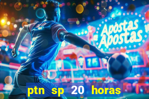 ptn sp 20 horas de hoje